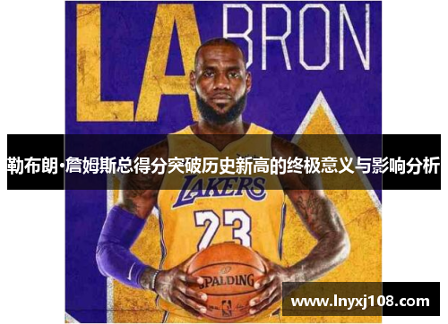 勒布朗·詹姆斯总得分突破历史新高的终极意义与影响分析