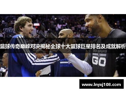 篮球传奇巅峰对决揭秘全球十大篮球巨星排名及成就解析