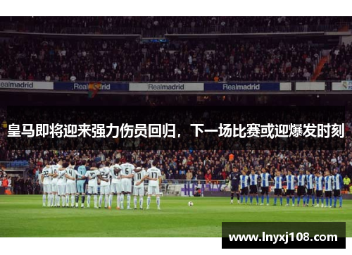 皇马即将迎来强力伤员回归，下一场比赛或迎爆发时刻