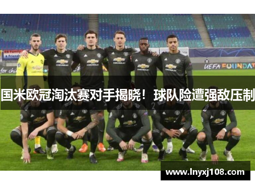 国米欧冠淘汰赛对手揭晓！球队险遭强敌压制