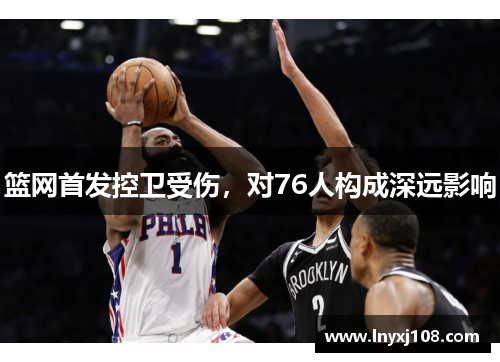 篮网首发控卫受伤，对76人构成深远影响