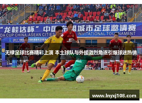 无棣足球比赛精彩上演 本土球队与外援激烈角逐引爆球迷热情