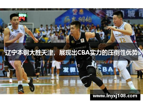 辽宁本钢大胜天津，展现出CBA实力的压倒性优势