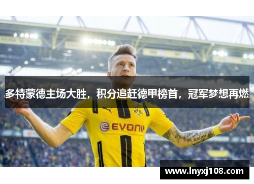 多特蒙德主场大胜，积分追赶德甲榜首，冠军梦想再燃