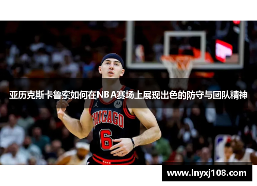 亚历克斯卡鲁索如何在NBA赛场上展现出色的防守与团队精神