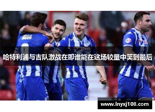 哈特利浦与吉队激战在即谁能在这场较量中笑到最后