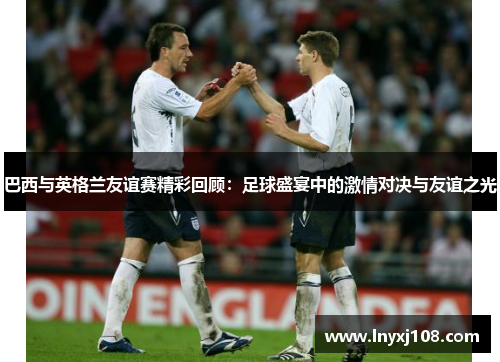 巴西与英格兰友谊赛精彩回顾：足球盛宴中的激情对决与友谊之光