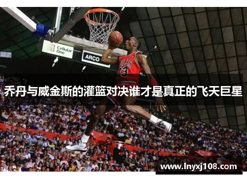 乔丹与威金斯的灌篮对决谁才是真正的飞天巨星