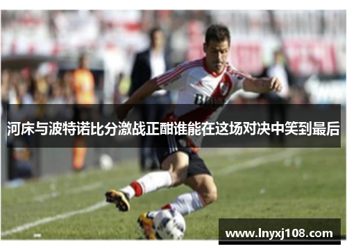 河床与波特诺比分激战正酣谁能在这场对决中笑到最后