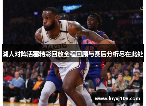 湖人对阵活塞精彩回放全程回顾与赛后分析尽在此处