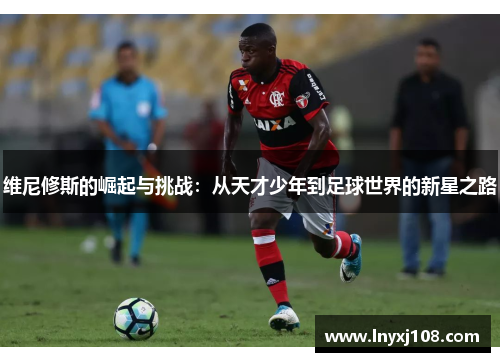 维尼修斯的崛起与挑战：从天才少年到足球世界的新星之路