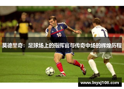 莫德里奇：足球场上的指挥官与传奇中场的辉煌历程