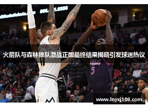 火箭队与森林狼队激战正酣最终结果揭晓引发球迷热议