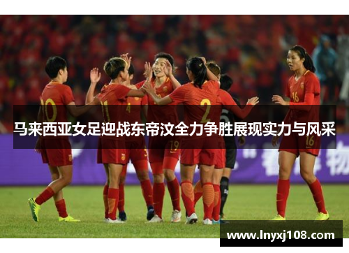 马来西亚女足迎战东帝汶全力争胜展现实力与风采