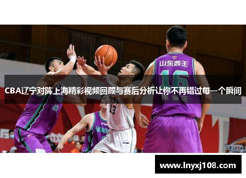 CBA辽宁对阵上海精彩视频回顾与赛后分析让你不再错过每一个瞬间