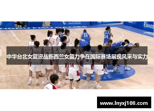 中华台北女篮迎战新西兰女篮力争在国际赛场展现风采与实力