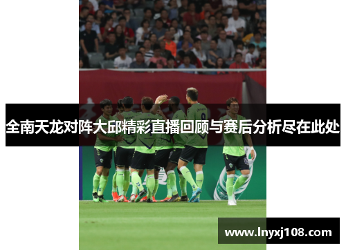 全南天龙对阵大邱精彩直播回顾与赛后分析尽在此处